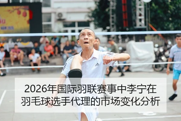 2026年国际羽联赛事中李宁在羽毛球选手代理的市场变化分析