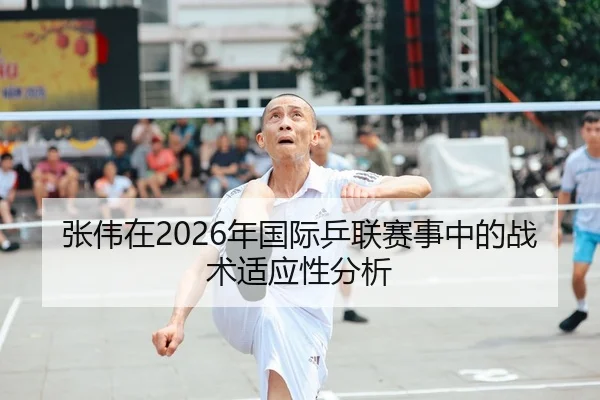 张伟在2026年国际乒联赛事中的战术适应性分析