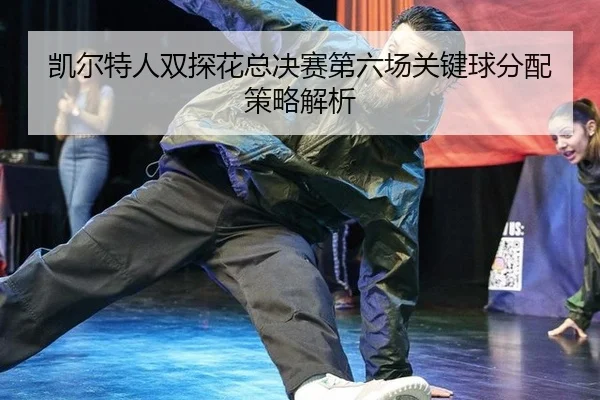 凯尔特人双探花总决赛第六场关键球分配策略解析