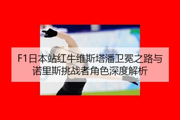 F1日本站红牛维斯塔潘卫冕之路与诺里斯挑战者角色深度解析