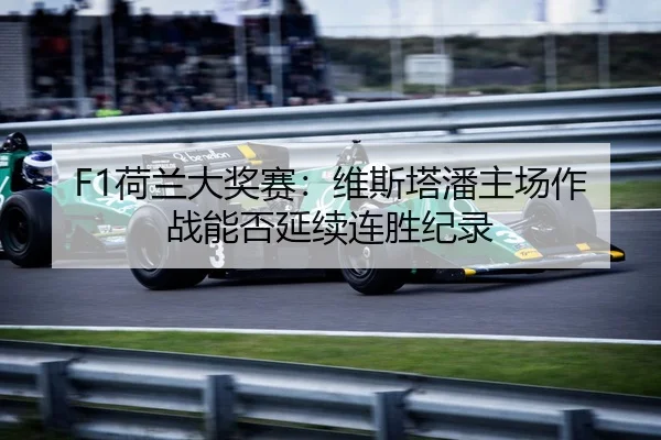 F1荷兰大奖赛：维斯塔潘主场作战能否延续连胜纪录