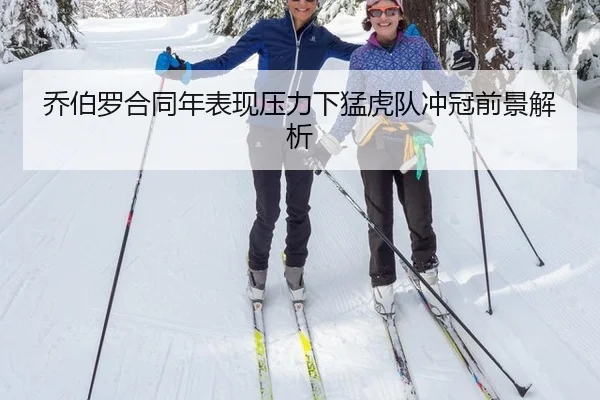 乔伯罗合同年表现压力下猛虎队冲冠前景解析