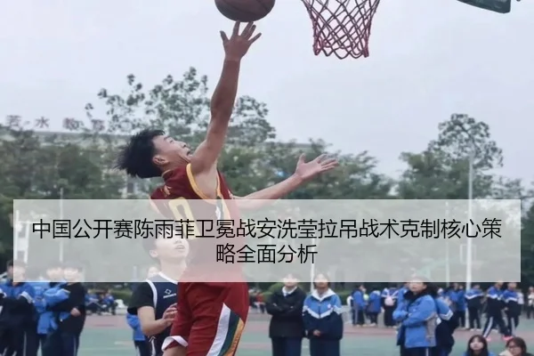 中国公开赛陈雨菲卫冕战安洗莹拉吊战术克制核心策略全面分析
