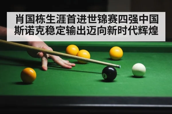 肖国栋生涯首进世锦赛四强中国斯诺克稳定输出迈向新时代辉煌