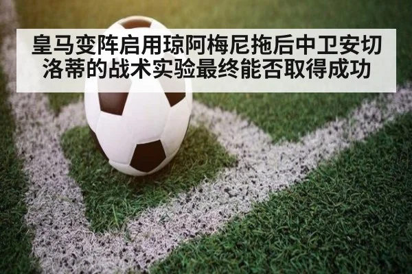 皇马变阵启用琼阿梅尼拖后中卫安切洛蒂的战术实验最终能否取得成功