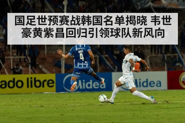 国足世预赛战韩国名单揭晓 韦世豪黄紫昌回归引领球队新风向